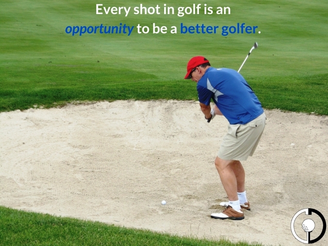Good shot or poor shot, Every shot is an opportunityto learn to be a better golfer.